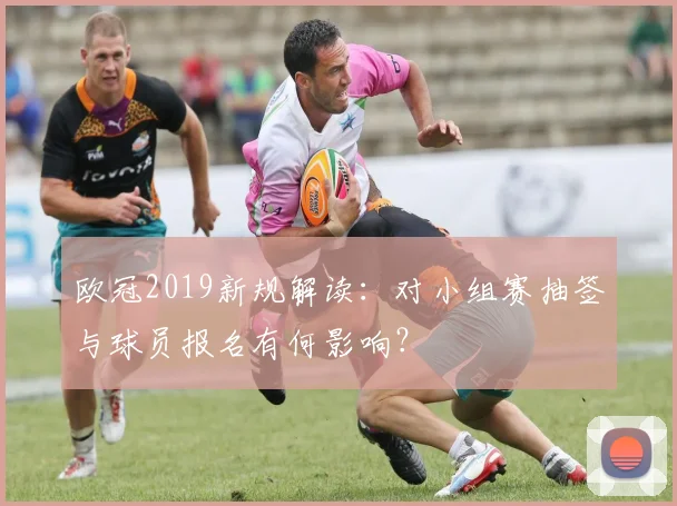 欧冠2019新规解读：对小组赛抽签与球员报名有何影响？