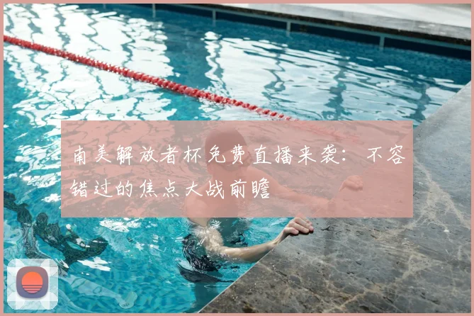 南美解放者杯免费直播来袭：不容错过的焦点大战前瞻