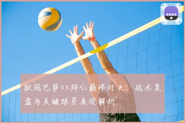 欧冠巴萨vs拜仁巅峰对决：战术复盘与关键球员表现解析