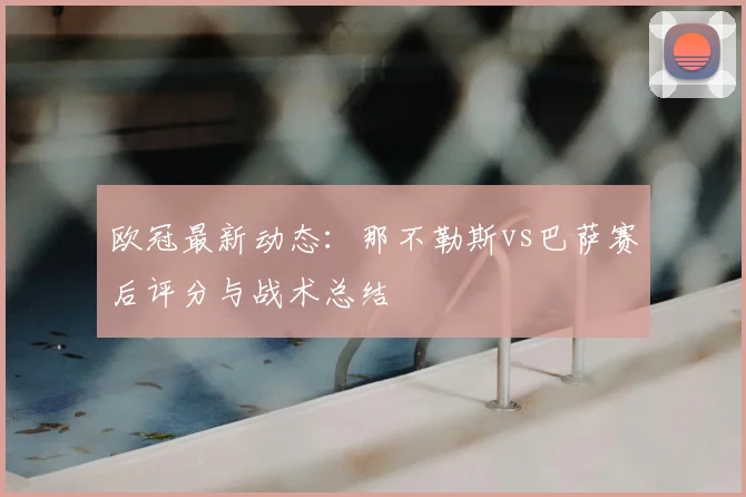 欧冠最新动态：那不勒斯vs巴萨赛后评分与战术总结