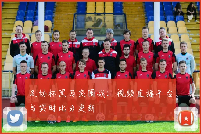 足协杯黑马突围战：视频直播平台与实时比分更新