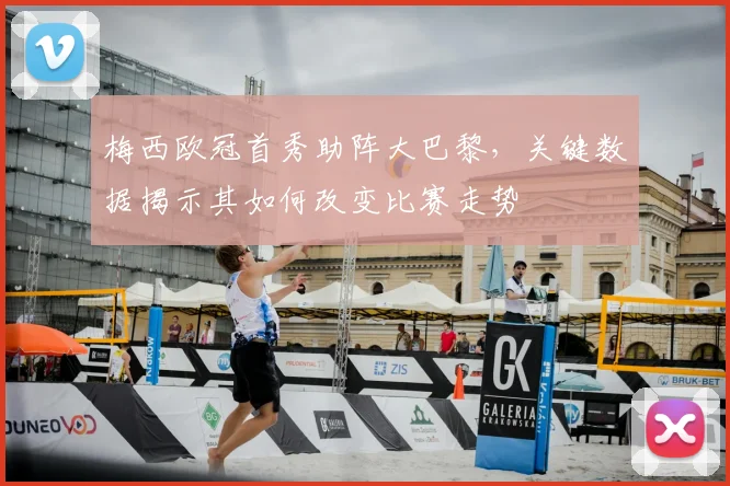 梅西欧冠首秀助阵大巴黎，关键数据揭示其如何改变比赛走势