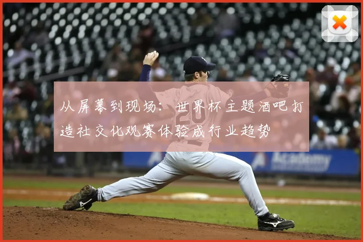 从屏幕到现场：世界杯主题酒吧打造社交化观赛体验成行业趋势