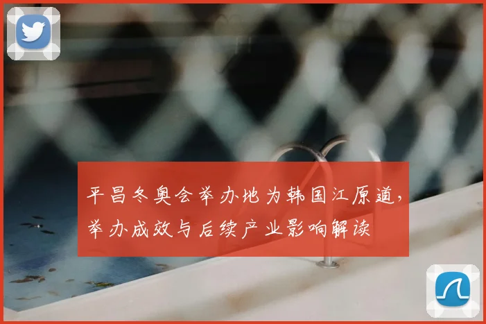 平昌冬奥会举办地为韩国江原道，举办成效与后续产业影响解读