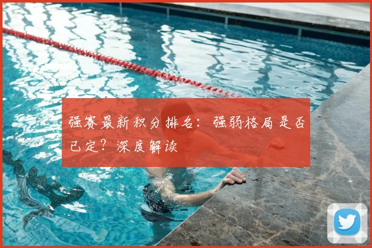 强赛最新积分排名：强弱格局是否已定？深度解读