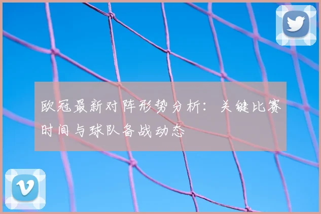 欧冠最新对阵形势分析:关键比赛时间与球队备战动态