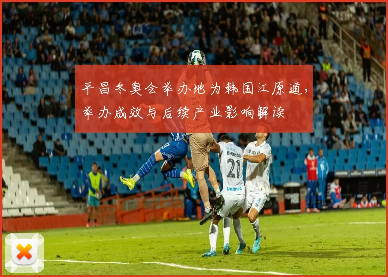 平昌冬奥会举办地为韩国江原道，举办成效与后续产业影响解读