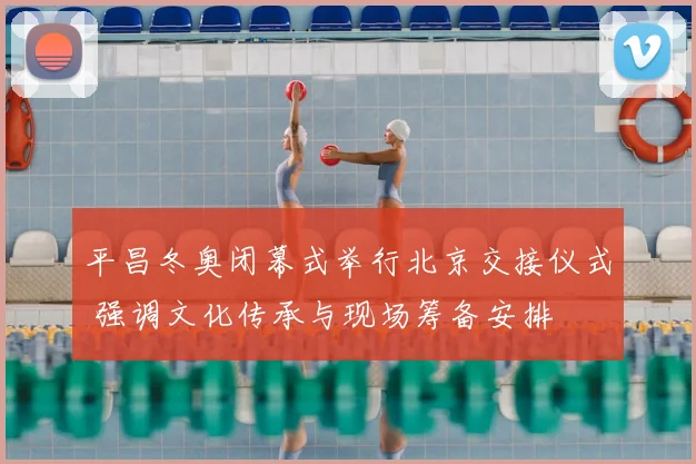 平昌冬奥闭幕式举行北京交接仪式 强调文化传承与现场筹备安排