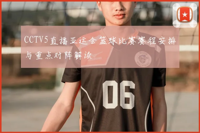 CCTV5直播亚运会篮球比赛赛程安排与重点对阵解读