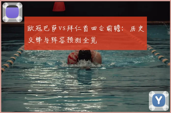 欧冠巴萨vs拜仁首回合前瞻：历史交锋与阵容预测全览