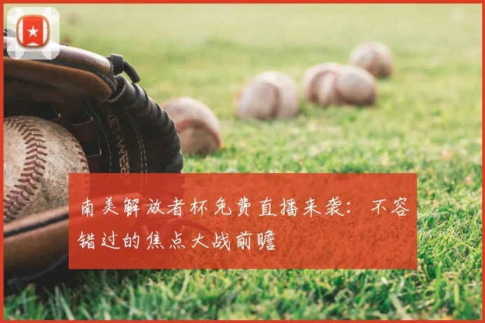 南美解放者杯免费直播来袭：不容错过的焦点大战前瞻